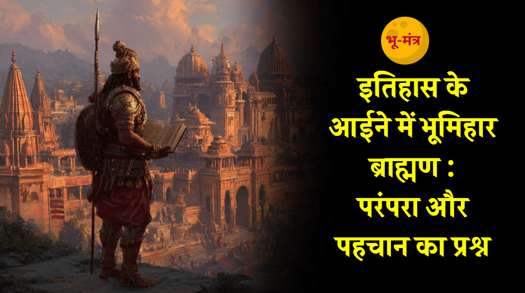 इतिहास के दस्तावेज और भूमिहार ब्राह्मण की पहचान: साक्ष्य, परंपरा और सत्य ब्रिटिश अभिलेखों, जनगणना, गजेटियर और शास्त्रीय परंपराओं के आलोक में भूमिहार ब्राह्मण की ऐतिहासिकता